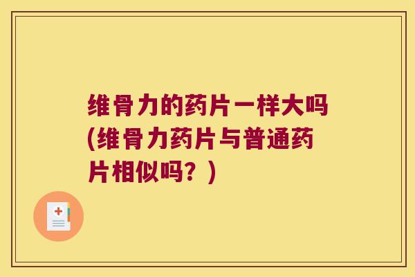 维骨力的药片一样大吗(维骨力药片与普通药片相似吗?) 维骨力的药片一样大吗(维骨力药片与普通药片相似吗?)