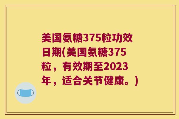 美国氨糖375粒功效日期(美国氨糖375粒，有效期至2023年，适合关节健康。)