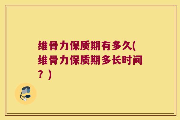 维骨力保质期有多久(维骨力保质期多长时间?) 维骨力保质期有多久(维骨力保质期多长时间?)