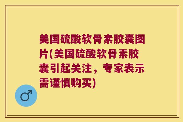 美国硫酸软骨素胶囊图片(美国硫酸软骨素胶囊引起关注，专家表示需谨慎购买)