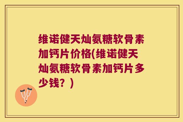 维诺健天灿氨糖软骨素加钙片价格(维诺健天灿氨糖软骨素加钙片多少钱？)