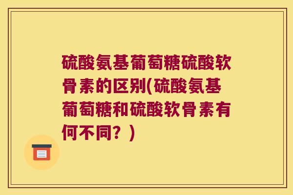 硫酸氨基葡萄糖硫酸软骨素的区别(硫酸氨基葡萄糖和硫酸软骨素有何不同?) 硫酸氨基葡萄糖硫酸软骨素的区别(硫酸氨基葡萄糖和硫酸软骨素有何不同?)