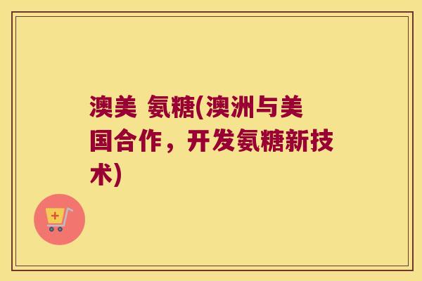 澳美 氨糖(澳洲与美国合作,开发氨糖新技术) 澳美 氨糖(澳洲与美国合作,开发氨糖新技术)