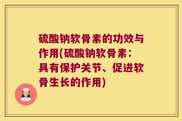 硫酸钠软骨素的功效与作用(硫酸钠软骨素:具有保护关节、促进软骨生长的作用) 硫酸钠软骨素的功效与作用(硫酸钠软骨素:具有保护关节、促进软骨生长的作用)