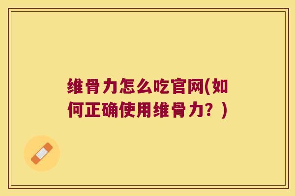 维骨力怎么吃官网(如何正确使用维骨力?) 维骨力怎么吃官网(如何正确使用维骨力?)