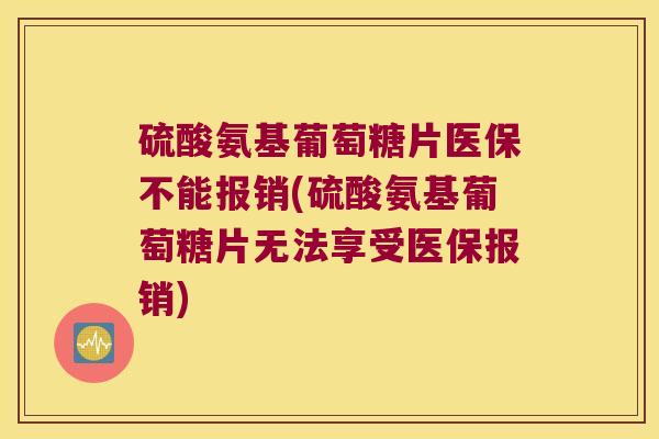 硫酸氨基葡萄糖片医保不能报销(硫酸氨基葡萄糖片无法享受医保报销) 硫酸氨基葡萄糖片医保不能报销(硫酸氨基葡萄糖片无法享受医保报销)