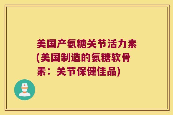 美国产氨糖关节活力素(美国制造的氨糖软骨素：关节保健佳品)