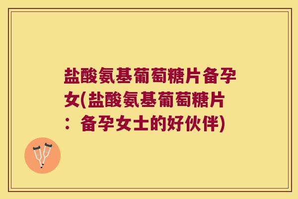 盐酸氨基葡萄糖片备孕女(盐酸氨基葡萄糖片:备孕女士的好伙伴) 盐酸氨基葡萄糖片备孕女(盐酸氨基葡萄糖片:备孕女士的好伙伴)