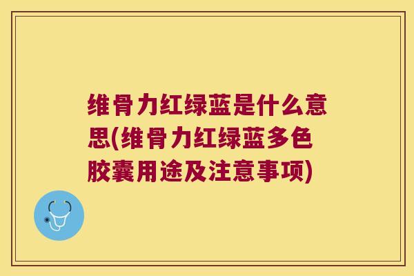 维骨力红绿蓝是什么意思(维骨力红绿蓝多色胶囊用途及注意事项) 维骨力红绿蓝是什么意思(维骨力红绿蓝多色胶囊用途及注意事项)