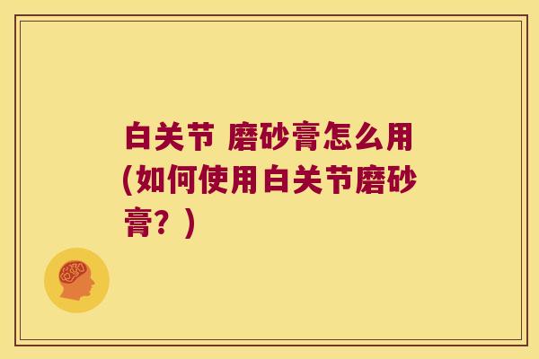 白关节 磨砂膏怎么用(如何使用白关节磨砂膏?) 白关节 磨砂膏怎么用(如何使用白关节磨砂膏?)