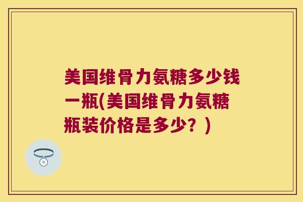 美国维骨力氨糖多少钱一瓶(美国维骨力氨糖瓶装价格是多少?) 美国维骨力氨糖多少钱一瓶(美国维骨力氨糖瓶装价格是多少?)