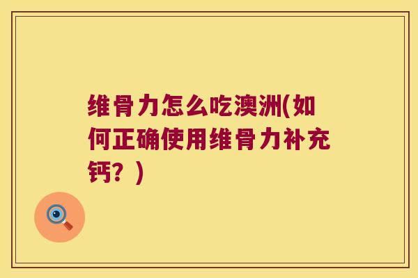 维骨力怎么吃澳洲(如何正确使用维骨力补充钙?) 维骨力怎么吃澳洲(如何正确使用维骨力补充钙?)