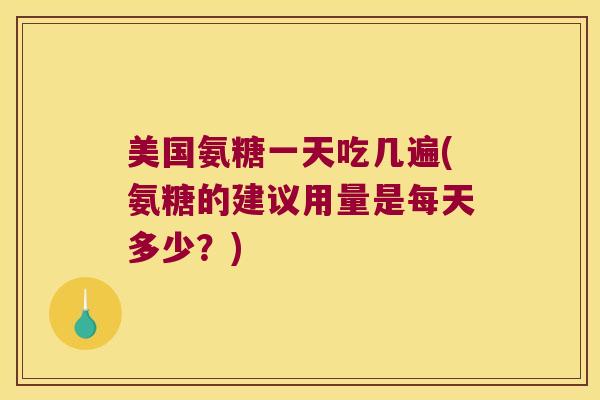 美国氨糖一天吃几遍(氨糖的建议用量是每天多少？)