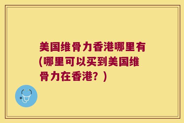 美国维骨力香港哪里有(哪里可以买到美国维骨力在香港？)