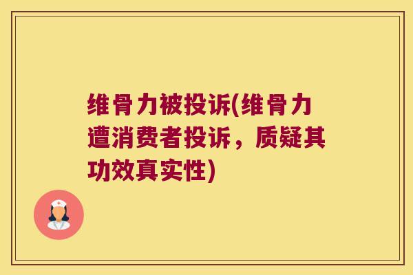 维骨力被投诉(维骨力遭消费者投诉，质疑其功效真实性)