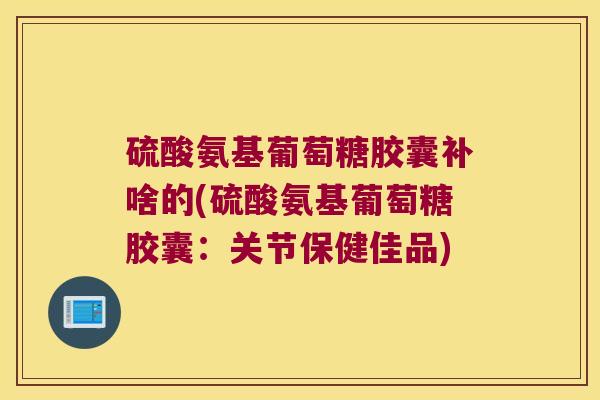 硫酸氨基葡萄糖胶囊补啥的(硫酸氨基葡萄糖胶囊:关节保健佳品) 硫酸氨基葡萄糖胶囊补啥的(硫酸氨基葡萄糖胶囊:关节保健佳品)