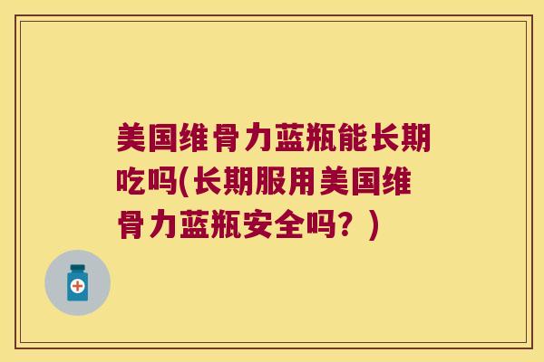 美国维骨力蓝瓶能长期吃吗(长期服用美国维骨力蓝瓶安全吗?) 美国维骨力蓝瓶能长期吃吗(长期服用美国维骨力蓝瓶安全吗?)