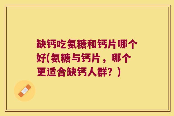 缺钙吃氨糖和钙片哪个好(氨糖与钙片,哪个更适合缺钙人群?) 缺钙吃氨糖和钙片哪个好(氨糖与钙片,哪个更适合缺钙人群?)
