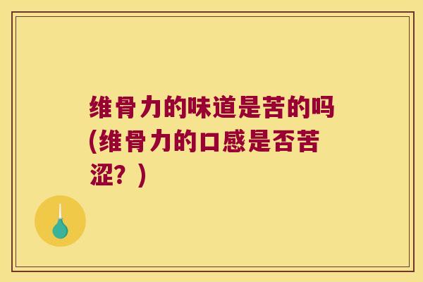 维骨力的味道是苦的吗(维骨力的口感是否苦涩？)