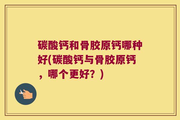 碳酸钙和骨胶原钙哪种好(碳酸钙与骨胶原钙,哪个更好?) 碳酸钙和骨胶原钙哪种好(碳酸钙与骨胶原钙,哪个更好?)