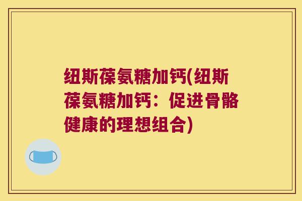 纽斯葆氨糖加钙(纽斯葆氨糖加钙:促进骨骼健康的理想组合) 纽斯葆氨糖加钙(纽斯葆氨糖加钙:促进骨骼健康的理想组合)