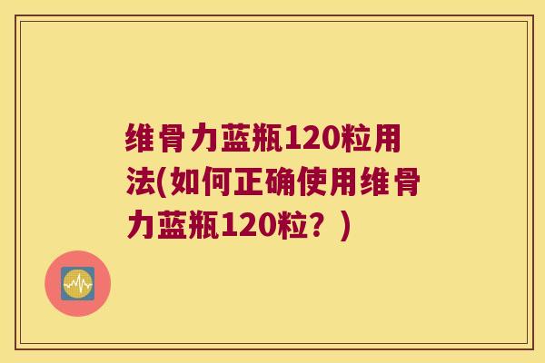 维骨力蓝瓶120粒用法(如何正确使用维骨力蓝瓶120粒？)