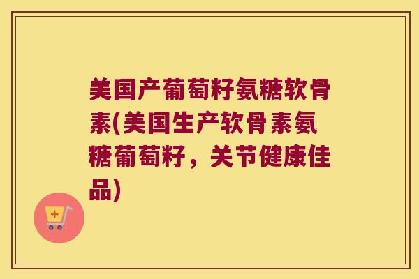 美国产葡萄籽氨糖软骨素(美国生产软骨素氨糖葡萄籽,关节健康佳品) 美国产葡萄籽氨糖软骨素(美国生产软骨素氨糖葡萄籽,关节健康佳品)