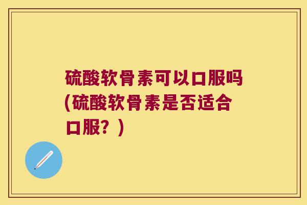 硫酸软骨素可以口服吗(硫酸软骨素是否适合口服?) 硫酸软骨素可以口服吗(硫酸软骨素是否适合口服?)
