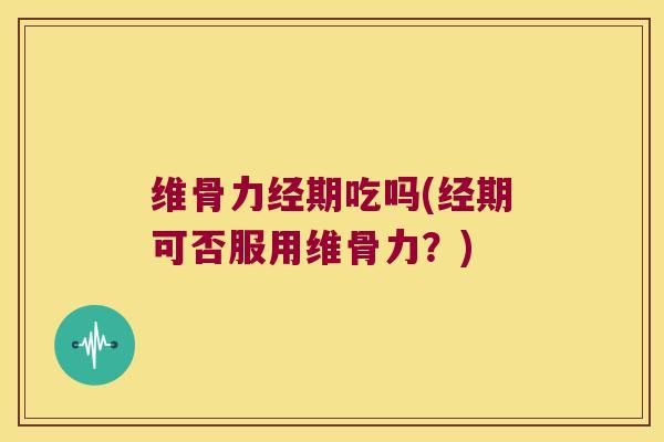 维骨力经期吃吗(经期可否服用维骨力？)