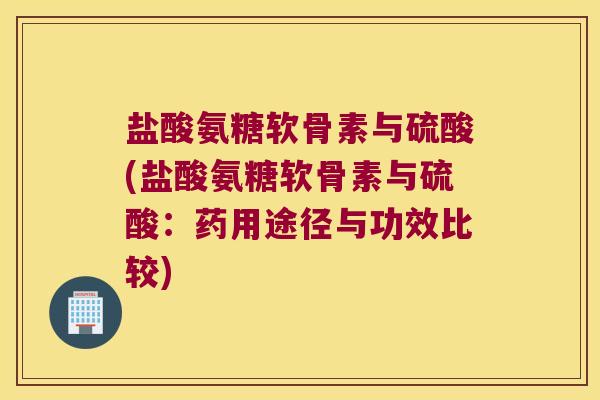盐酸氨糖软骨素与硫酸(盐酸氨糖软骨素与硫酸:药用途径与功效比较) 盐酸氨糖软骨素与硫酸(盐酸氨糖软骨素与硫酸:药用途径与功效比较)