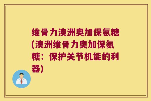 维骨力澳洲奥加保氨糖(澳洲维骨力奥加保氨糖:保护关节机能的利器) 维骨力澳洲奥加保氨糖(澳洲维骨力奥加保氨糖:保护关节机能的利器)