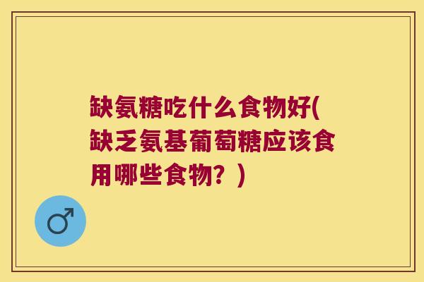 缺氨糖吃什么食物好(缺乏氨基葡萄糖应该食用哪些食物?) 缺氨糖吃什么食物好(缺乏氨基葡萄糖应该食用哪些食物?)