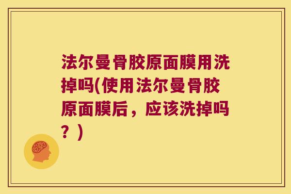 法尔曼骨胶原面膜用洗掉吗(使用法尔曼骨胶原面膜后,应该洗掉吗?) 法尔曼骨胶原面膜用洗掉吗(使用法尔曼骨胶原面膜后,应该洗掉吗?)