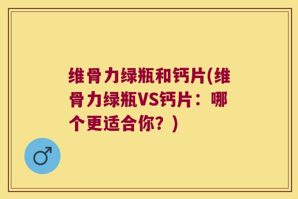 维骨力绿瓶和钙片(维骨力绿瓶VS钙片:哪个更适合你?) 维骨力绿瓶和钙片(维骨力绿瓶VS钙片:哪个更适合你?)