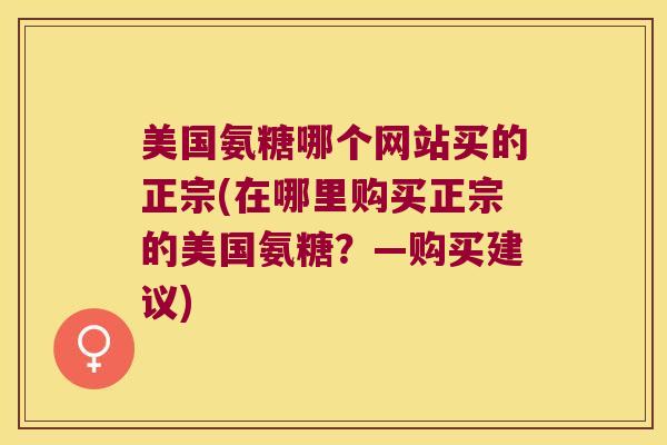 美国氨糖哪个网站买的正宗(在哪里购买正宗的美国氨糖?—购买建议) 美国氨糖哪个网站买的正宗(在哪里购买正宗的美国氨糖?—购买建议)