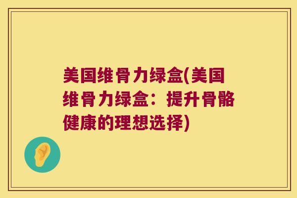 美国维骨力绿盒(美国维骨力绿盒:提升骨骼健康的理想选择) 美国维骨力绿盒(美国维骨力绿盒:提升骨骼健康的理想选择)