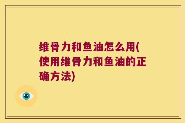 维骨力和鱼油怎么用(使用维骨力和鱼油的正确方法) 维骨力和鱼油怎么用(使用维骨力和鱼油的正确方法)
