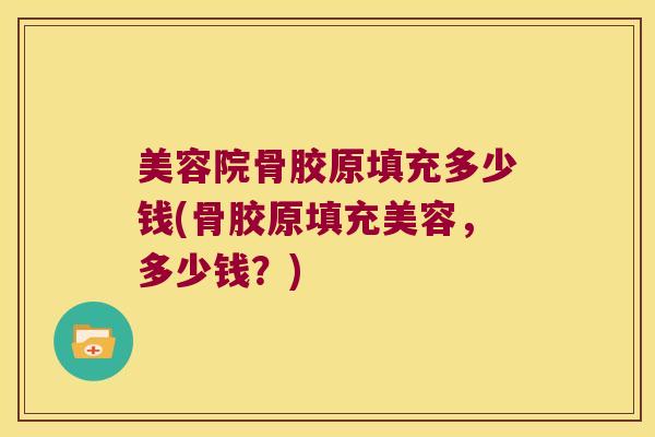 美容院骨胶原填充多少钱(骨胶原填充美容，多少钱？)