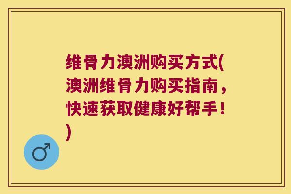 维骨力澳洲购买方式(澳洲维骨力购买指南，快速获取健康好帮手！)