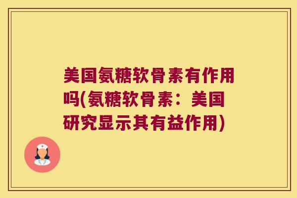 美国氨糖软骨素有作用吗(氨糖软骨素：美国研究显示其有益作用)