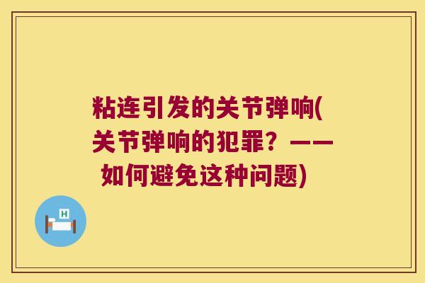 粘连引发的关节弹响(关节弹响的犯罪?—— 如何避免这种问题) 粘连引发的关节弹响(关节弹响的犯罪?—— 如何避免这种问题)