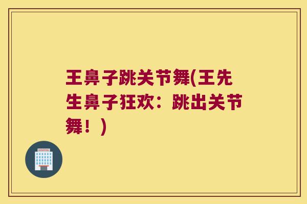 王鼻子跳关节舞(王先生鼻子狂欢:跳出关节舞!) 王鼻子跳关节舞(王先生鼻子狂欢:跳出关节舞!)