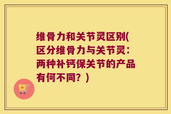 维骨力和关节灵区别(区分维骨力与关节灵:两种补钙保关节的产品有何不同?) 维骨力和关节灵区别(区分维骨力与关节灵:两种补钙保关节的产品有何不同?)