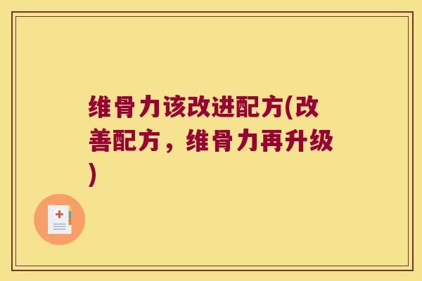 维骨力该改进配方(改善配方,维骨力再升级) 维骨力该改进配方(改善配方,维骨力再升级)