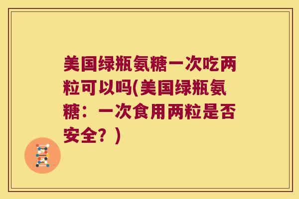 美国绿瓶氨糖一次吃两粒可以吗(美国绿瓶氨糖：一次食用两粒是否安全？)