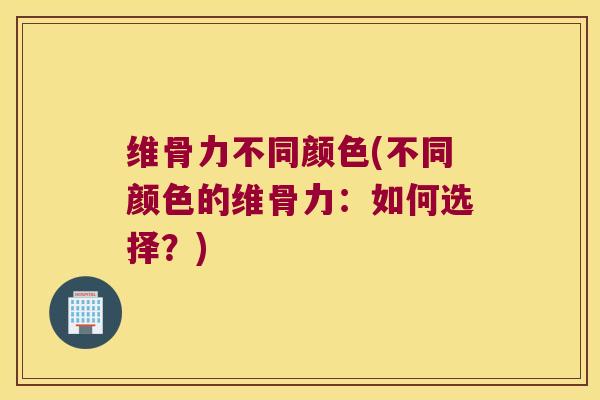 维骨力不同颜色(不同颜色的维骨力:如何选择?) 维骨力不同颜色(不同颜色的维骨力:如何选择?)