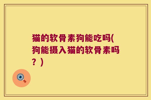猫的软骨素狗能吃吗(狗能摄入猫的软骨素吗？)