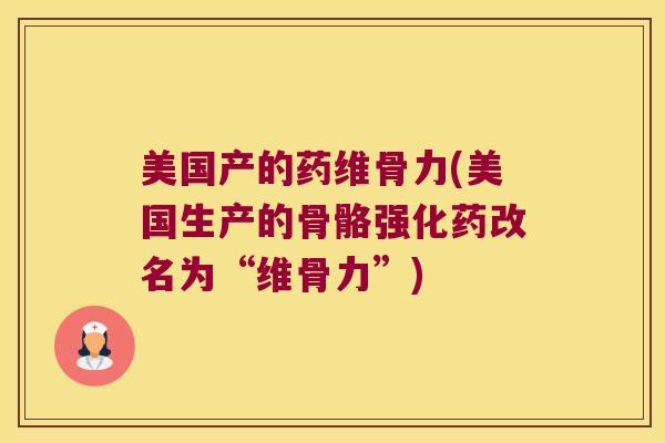 美国产的药维骨力(美国生产的骨骼强化药改名为“维骨力”)