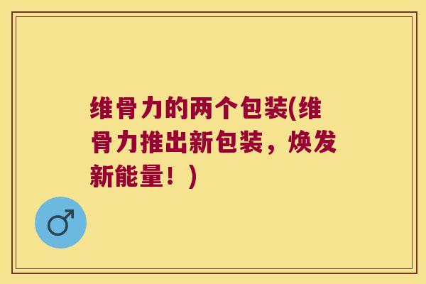 维骨力的两个包装(维骨力推出新包装，焕发新能量！)