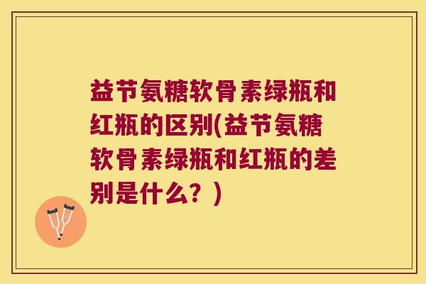 益节氨糖软骨素绿瓶和红瓶的区别(益节氨糖软骨素绿瓶和红瓶的差别是什么？)